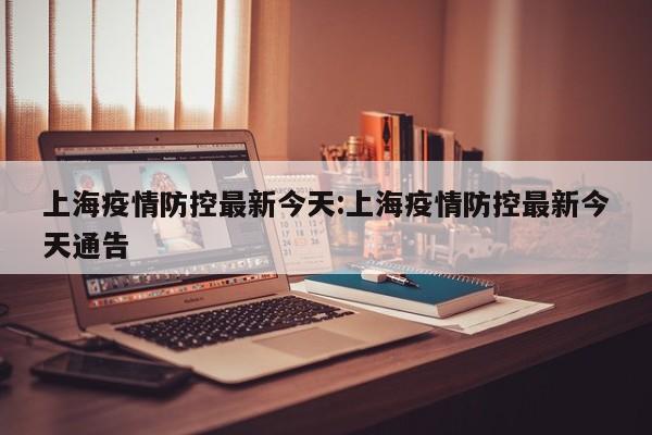上海疫情防控最新今天:上海疫情防控最新今天通告