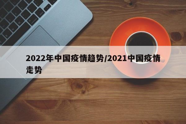 2022年中国疫情趋势/2021中国疫情走势