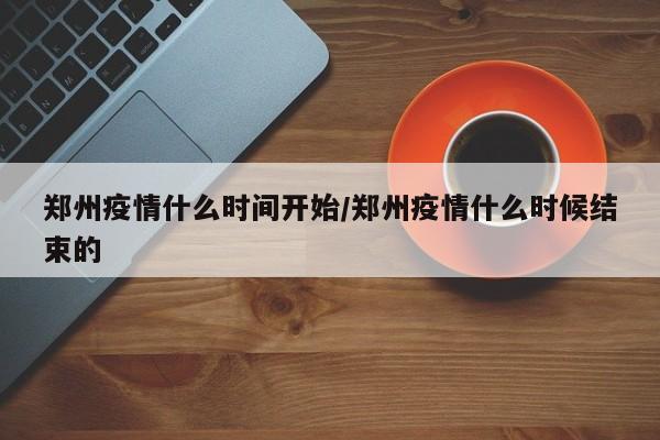 郑州疫情什么时间开始/郑州疫情什么时候结束的