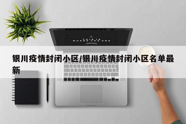 银川疫情封闭小区/银川疫情封闭小区名单最新