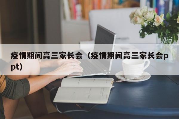 疫情期间高三家长会（疫情期间高三家长会ppt）