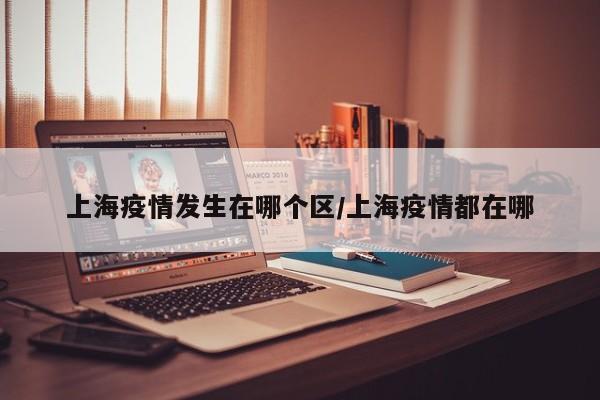 上海疫情发生在哪个区/上海疫情都在哪