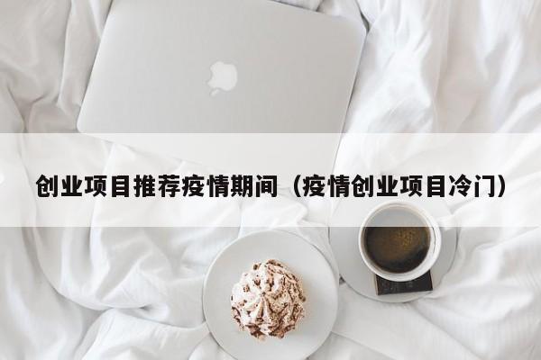 创业项目推荐疫情期间（疫情创业项目冷门）