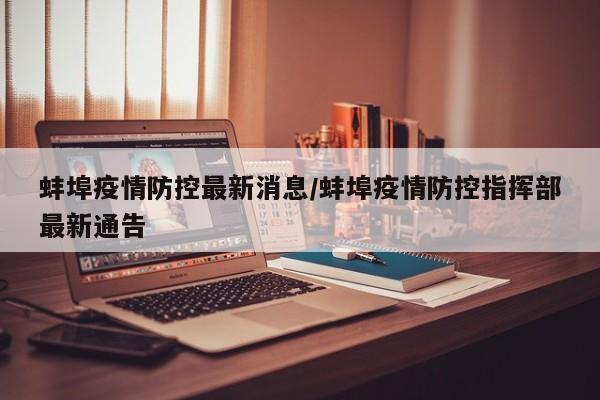 蚌埠疫情防控最新消息/蚌埠疫情防控指挥部最新通告