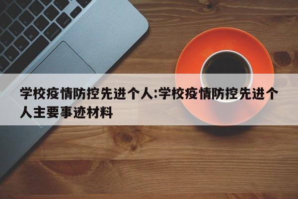 学校疫情防控先进个人:学校疫情防控先进个人主要事迹材料