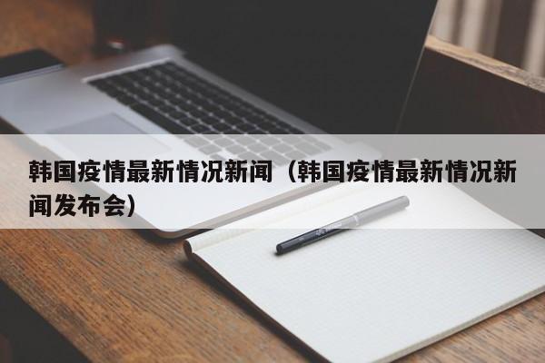 韩国疫情最新情况新闻（韩国疫情最新情况新闻发布会）