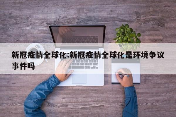 新冠疫情全球化:新冠疫情全球化是环境争议事件吗