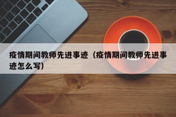 疫情期间教师先进事迹（疫情期间教师先进事迹怎么写）