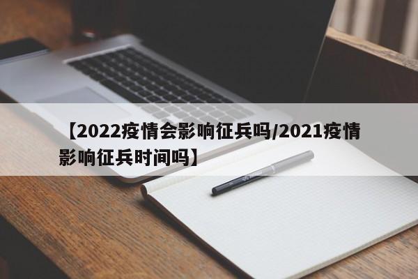 【2022疫情会影响征兵吗/2021疫情影响征兵时间吗】