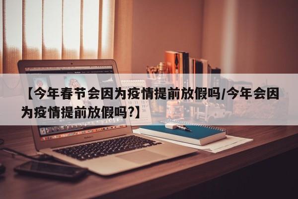 【今年春节会因为疫情提前放假吗/今年会因为疫情提前放假吗?】