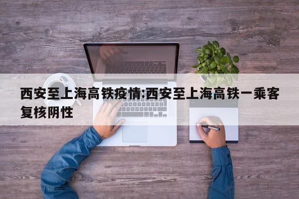 西安至上海高铁疫情:西安至上海高铁一乘客复核阴性