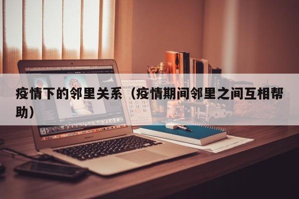 疫情下的邻里关系（疫情期间邻里之间互相帮助）