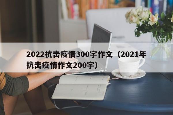 2022抗击疫情300字作文（2021年抗击疫情作文200字）