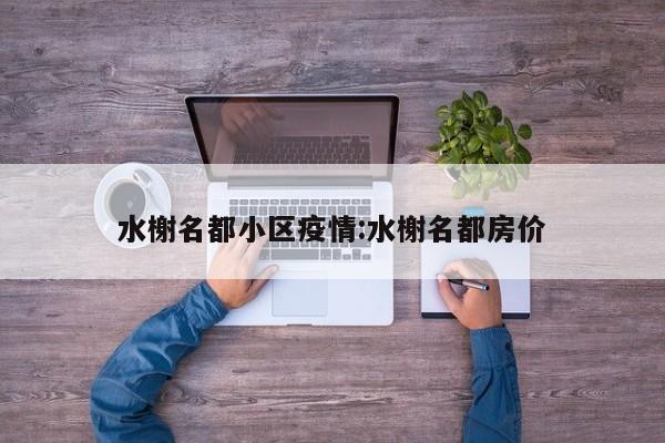 水榭名都小区疫情:水榭名都房价