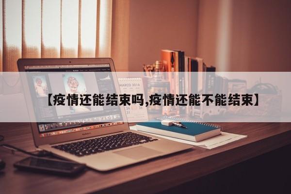 【疫情还能结束吗,疫情还能不能结束】