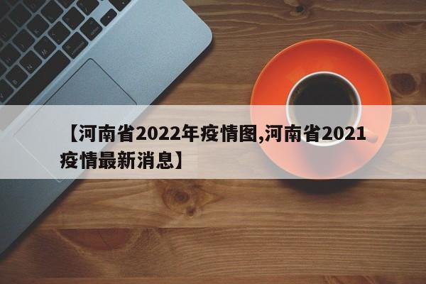【河南省2022年疫情图,河南省2021疫情最新消息】