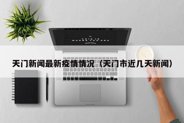 天门新闻最新疫情情况（天门市近几天新闻）