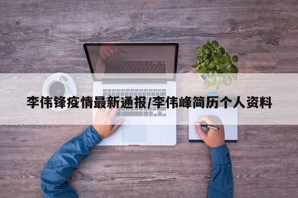 李伟锋疫情最新通报/李伟峰简历个人资料