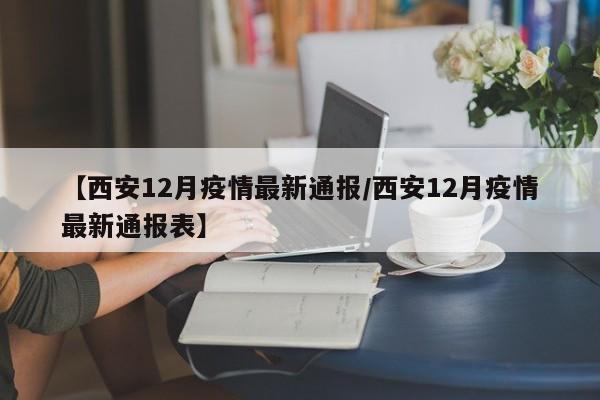 【西安12月疫情最新通报/西安12月疫情最新通报表】
