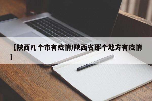 【陕西几个市有疫情/陕西省那个地方有疫情】