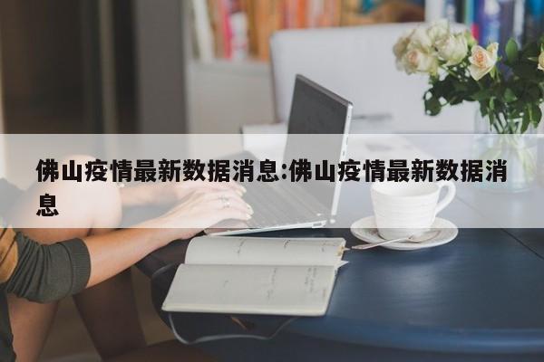 佛山疫情最新数据消息:佛山疫情最新数据消息
