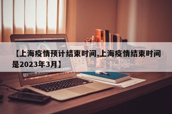 【上海疫情预计结束时间,上海疫情结束时间是2023年3月】