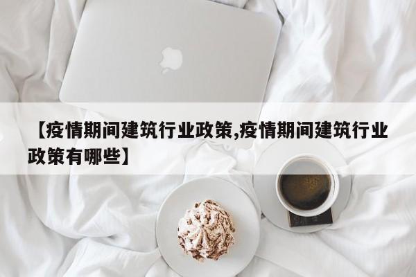 【疫情期间建筑行业政策,疫情期间建筑行业政策有哪些】