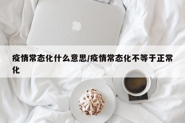 疫情常态化什么意思/疫情常态化不等于正常化