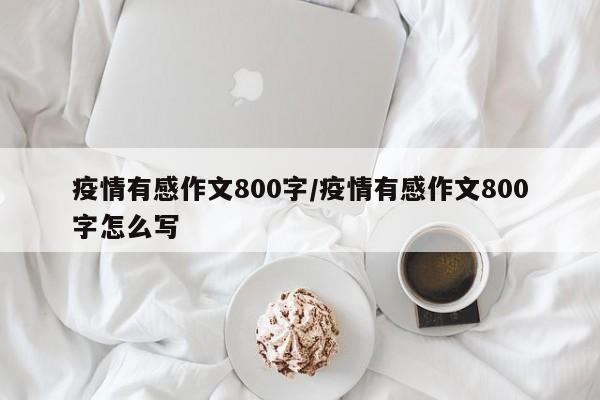 疫情有感作文800字/疫情有感作文800字怎么写