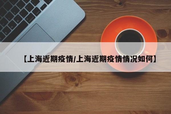 【上海近期疫情/上海近期疫情情况如何】