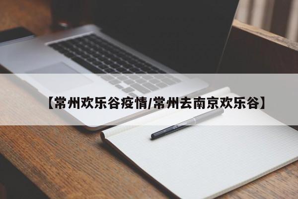 【常州欢乐谷疫情/常州去南京欢乐谷】