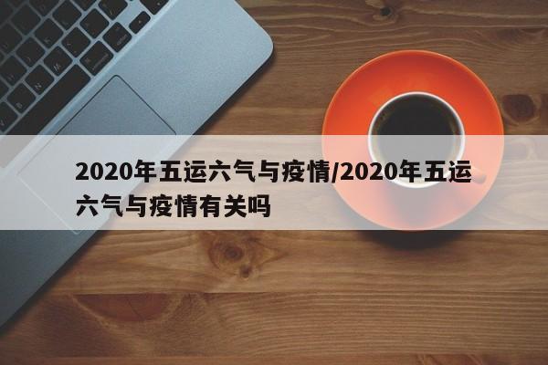 2020年五运六气与疫情/2020年五运六气与疫情有关吗