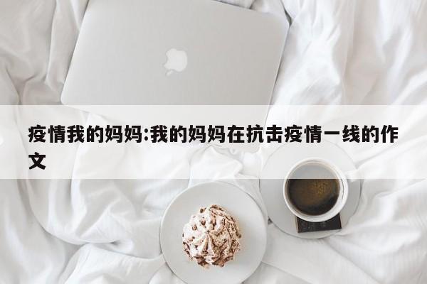 疫情我的妈妈:我的妈妈在抗击疫情一线的作文