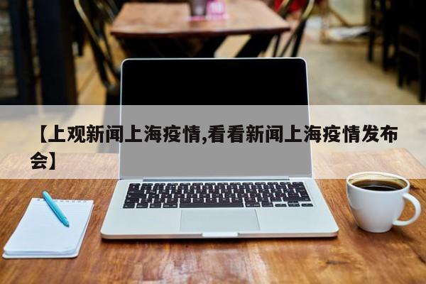 【上观新闻上海疫情,看看新闻上海疫情发布会】
