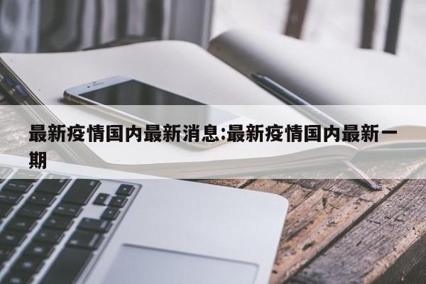 最新疫情国内最新消息:最新疫情国内最新一期