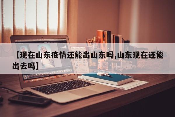 【现在山东疫情还能出山东吗,山东现在还能出去吗】