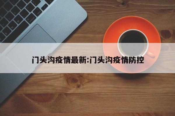 门头沟疫情最新:门头沟疫情防控