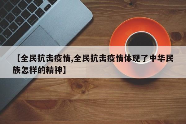 【全民抗击疫情,全民抗击疫情体现了中华民族怎样的精神】