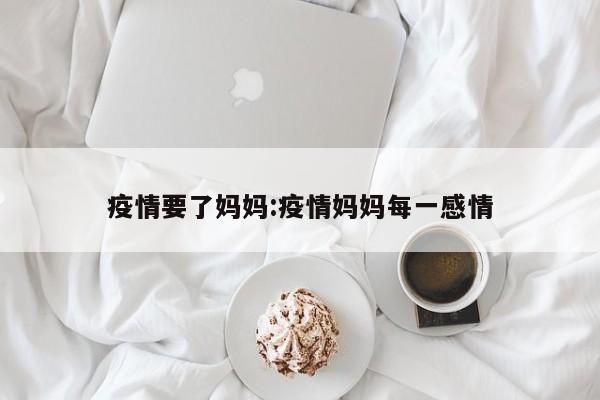 疫情要了妈妈:疫情妈妈每一感情