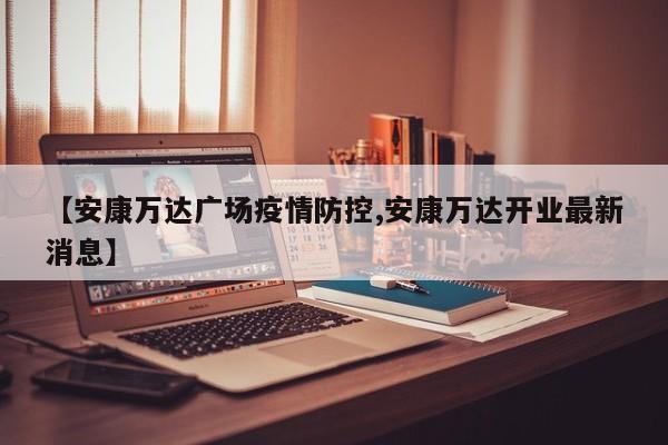 【安康万达广场疫情防控,安康万达开业最新消息】