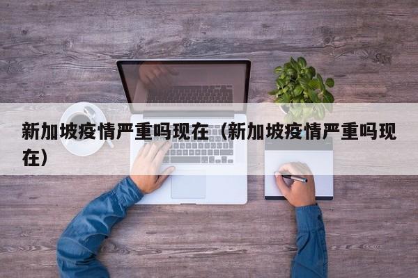 新加坡疫情严重吗现在（新加坡疫情严重吗现在）