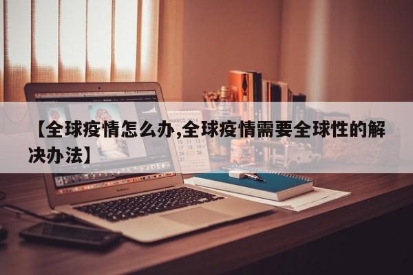 【全球疫情怎么办,全球疫情需要全球性的解决办法】