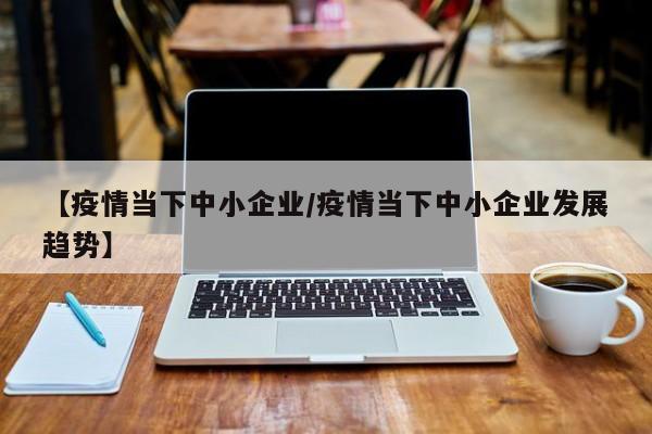 【疫情当下中小企业/疫情当下中小企业发展趋势】