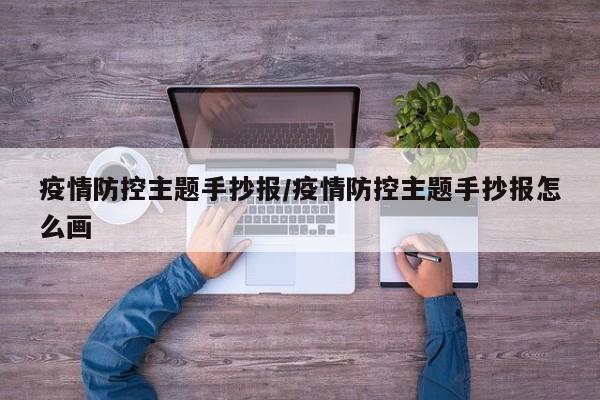疫情防控主题手抄报/疫情防控主题手抄报怎么画