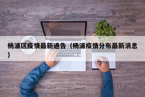 杨浦区疫情最新通告（杨浦疫情分布最新消息）