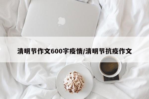 清明节作文600字疫情/清明节抗疫作文