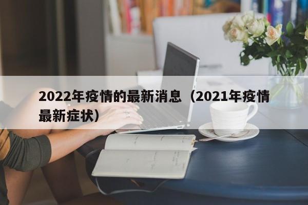 2022年疫情的最新消息（2021年疫情最新症状）