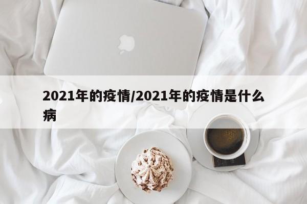 2021年的疫情/2021年的疫情是什么病