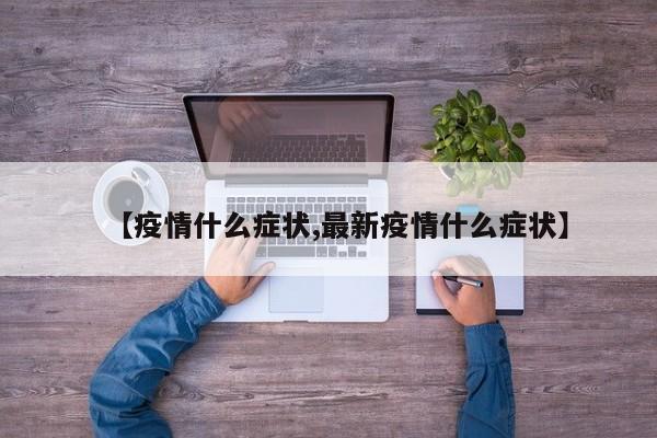 【疫情什么症状,最新疫情什么症状】