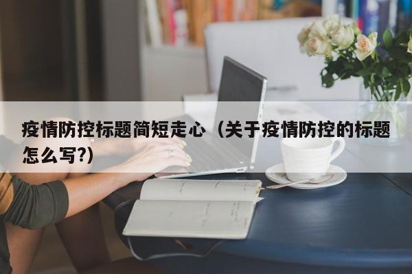 疫情防控标题简短走心（关于疫情防控的标题怎么写?）